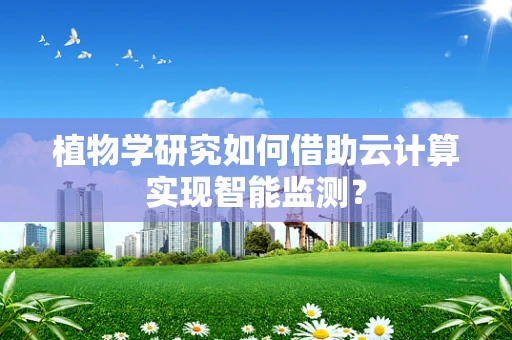 植物学研究如何借助云计算实现智能监测？