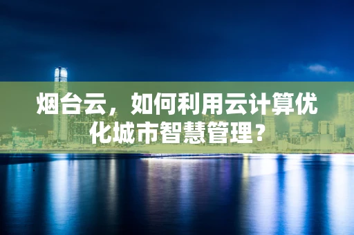 烟台云，如何利用云计算优化城市智慧管理？