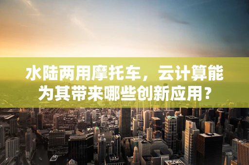 水陆两用摩托车，云计算能为其带来哪些创新应用？