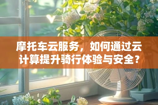 摩托车云服务，如何通过云计算提升骑行体验与安全？