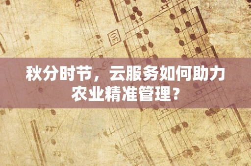 秋分时节，云服务如何助力农业精准管理？