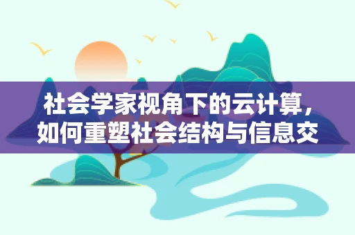 社会学家视角下的云计算，如何重塑社会结构与信息交流？