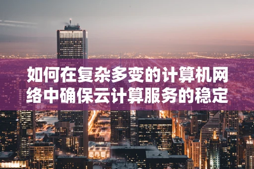 如何在复杂多变的计算机网络中确保云计算服务的稳定与安全？