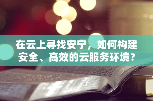 在云上寻找安宁，如何构建安全、高效的云服务环境？