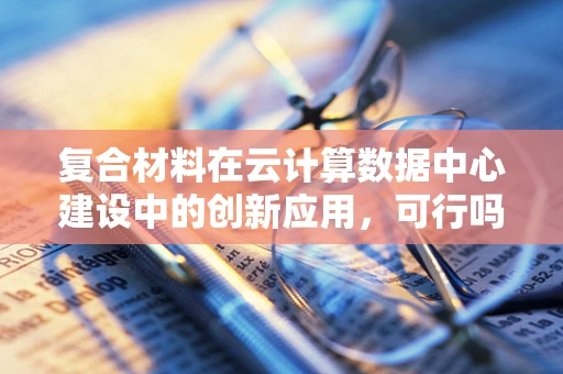 复合材料在云计算数据中心建设中的创新应用，可行吗？