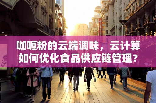咖喱粉的云端调味，云计算如何优化食品供应链管理？