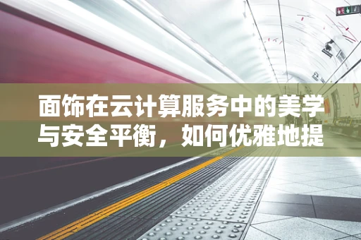面饰在云计算服务中的美学与安全平衡，如何优雅地提升用户体验？