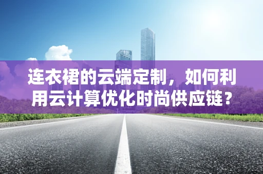 连衣裙的云端定制，如何利用云计算优化时尚供应链？