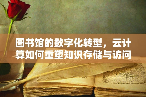 图书馆的数字化转型，云计算如何重塑知识存储与访问？