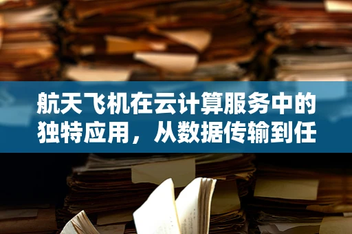 航天飞机在云计算服务中的独特应用，从数据传输到任务规划的云端飞跃
