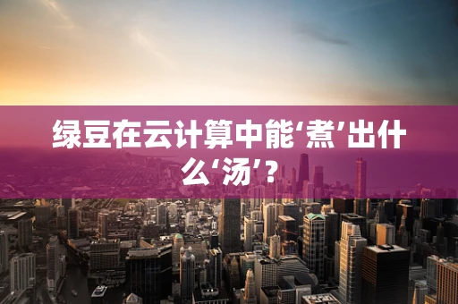 绿豆在云计算中能‘煮’出什么‘汤’？