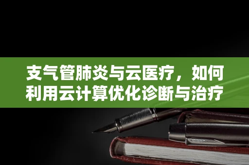支气管肺炎与云医疗，如何利用云计算优化诊断与治疗？
