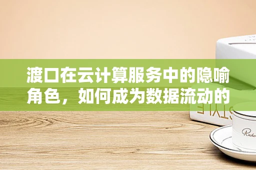 渡口在云计算服务中的隐喻角色，如何成为数据流动的桥梁？