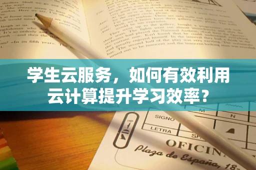 学生云服务，如何有效利用云计算提升学习效率？