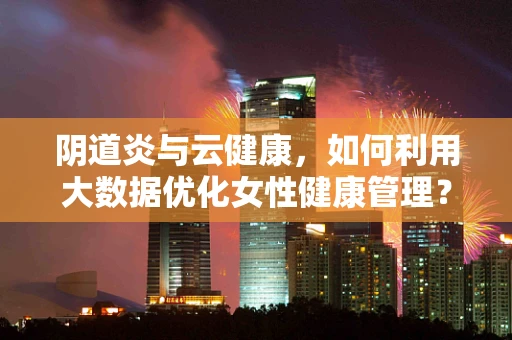 阴道炎与云健康，如何利用大数据优化女性健康管理？