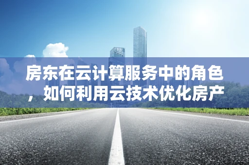 房东在云计算服务中的角色，如何利用云技术优化房产管理？
