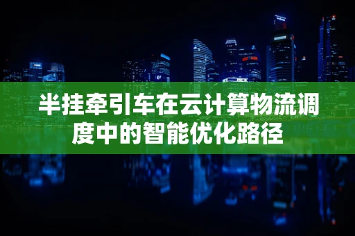 半挂牵引车在云计算物流调度中的智能优化路径