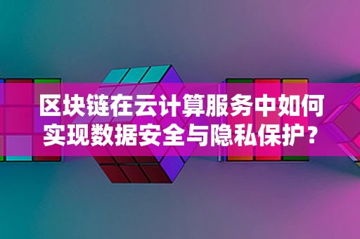 区块链在云计算服务中如何实现数据安全与隐私保护？