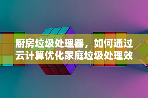 厨房垃圾处理器，如何通过云计算优化家庭垃圾处理效率？