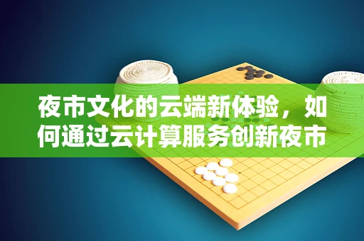夜市文化的云端新体验，如何通过云计算服务创新夜市文化传播？