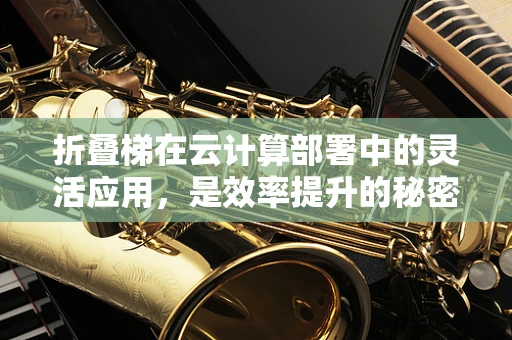折叠梯在云计算部署中的灵活应用，是效率提升的秘密武器吗？