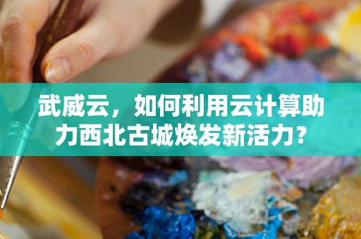 武威云，如何利用云计算助力西北古城焕发新活力？