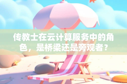 传教士在云计算服务中的角色，是桥梁还是旁观者？