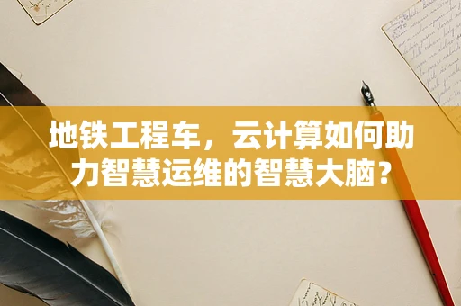地铁工程车，云计算如何助力智慧运维的智慧大脑？