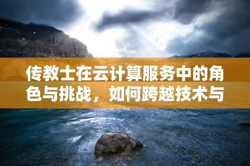 传教士在云计算服务中的角色与挑战，如何跨越技术与信仰的鸿沟？