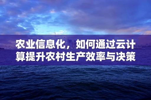 农业信息化，如何通过云计算提升农村生产效率与决策精准度？