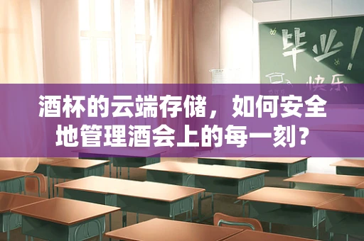 酒杯的云端存储，如何安全地管理酒会上的每一刻？