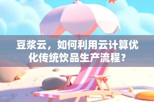 豆浆云，如何利用云计算优化传统饮品生产流程？