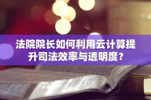 法院院长如何利用云计算提升司法效率与透明度？