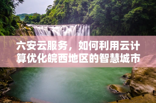 六安云服务，如何利用云计算优化皖西地区的智慧城市发展？