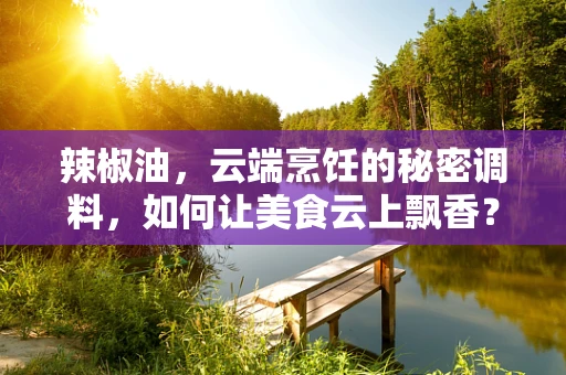 辣椒油，云端烹饪的秘密调料，如何让美食云上飘香？