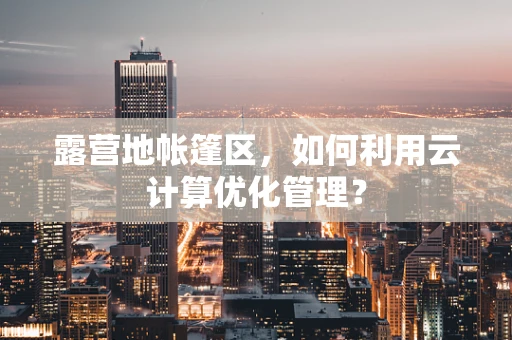 露营地帐篷区，如何利用云计算优化管理？
