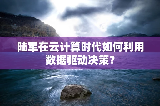 陆军在云计算时代如何利用数据驱动决策？