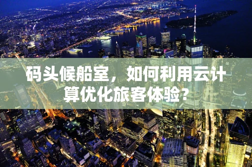 码头候船室，如何利用云计算优化旅客体验？