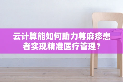 云计算能如何助力荨麻疹患者实现精准医疗管理？