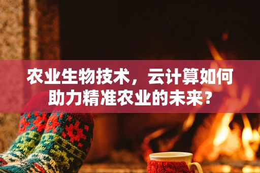 农业生物技术，云计算如何助力精准农业的未来？