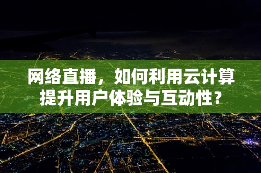 网络直播，如何利用云计算提升用户体验与互动性？