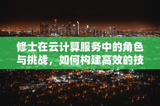 修士在云计算服务中的角色与挑战，如何构建高效的技术团队？