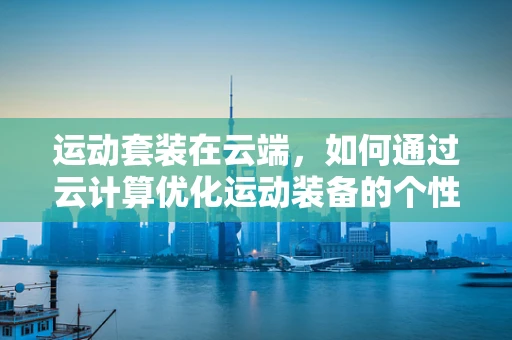 运动套装在云端，如何通过云计算优化运动装备的个性化推荐？
