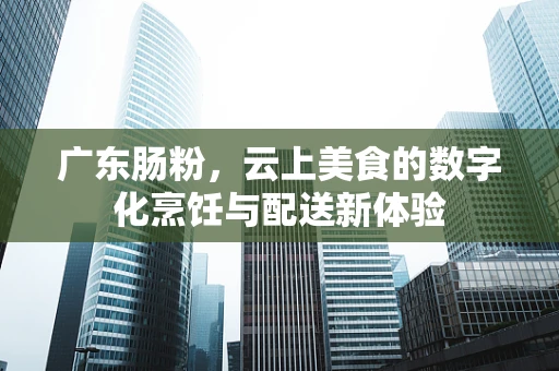 广东肠粉，云上美食的数字化烹饪与配送新体验