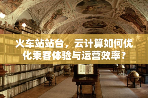 火车站站台，云计算如何优化乘客体验与运营效率？