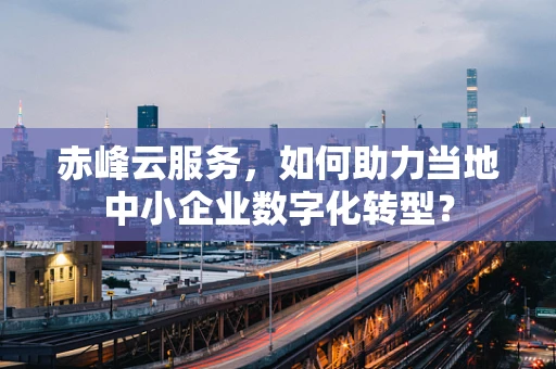 赤峰云服务，如何助力当地中小企业数字化转型？