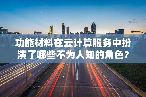 功能材料在云计算服务中扮演了哪些不为人知的角色？