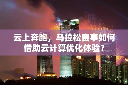 云上奔跑，马拉松赛事如何借助云计算优化体验？