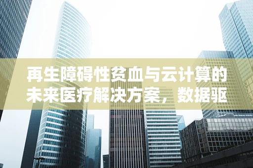 再生障碍性贫血与云计算的未来医疗解决方案，数据驱动的精准治疗