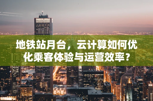 地铁站月台，云计算如何优化乘客体验与运营效率？